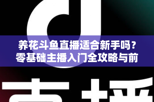 养花斗鱼直播适合新手吗?零基础主播入门全攻略与前景深度解析 养花斗鱼直播适合新手吗?零基础主播入门全攻略与前景深度解析