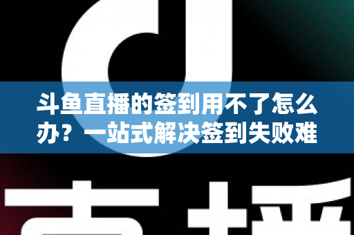 斗鱼直播的签到用不了怎么办?一站式解决签到失败难题的实用指南 斗鱼直播的签到用不了怎么办?一站式解决签到失败难题的实用指南