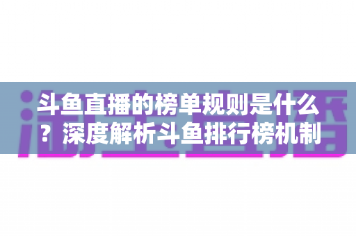 斗鱼直播的榜单规则是什么？深度解析斗鱼排行榜机制、冲榜玩法与常见问题
