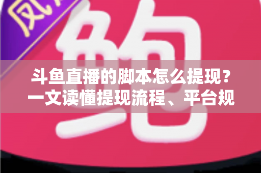 斗鱼直播的脚本怎么提现？一文读懂提现流程、平台规则与防骗要点