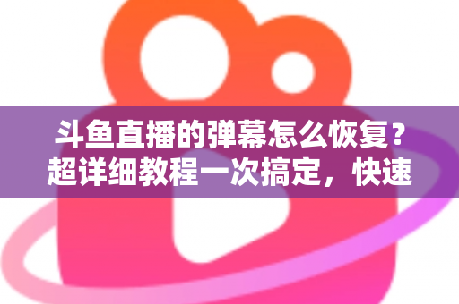 斗鱼直播的弹幕怎么恢复？超详细教程一次搞定，快速找回你的弹幕互动体验