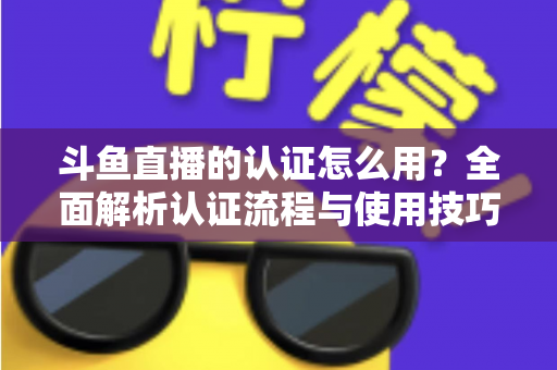 斗鱼直播的认证怎么用?全面解析认证流程与使用技巧,助你快速开启直播之旅 斗鱼直播的认证怎么用?全面解析认证流程与使用技巧,助你快速开启直播之旅