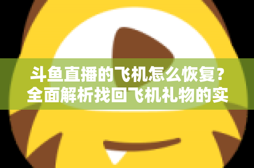 斗鱼直播的飞机怎么恢复？全面解析找回飞机礼物的实用方法与避坑指南