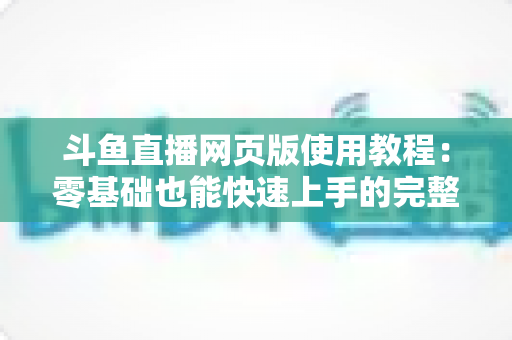 斗鱼直播网页版使用教程：零基础也能快速上手的完整观看指南