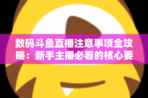 数码斗鱼直播注意事项全攻略:新手主播必看的核心要点与避坑指南 数码斗鱼直播注意事项全攻略:新手主播必看的核心要点与避坑指南