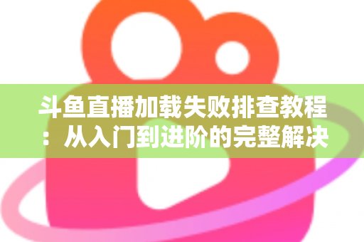 斗鱼直播加载失败排查教程:从入门到进阶的完整解决方案指南 斗鱼直播加载失败排查教程:从入门到进阶的完整解决方案指南
