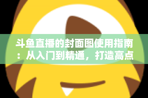 斗鱼直播的封面图使用指南:从入门到精通,打造高点击率封面的完整攻略 斗鱼直播的封面图使用指南:从入门到精通,打造高点击率封面的完整攻略