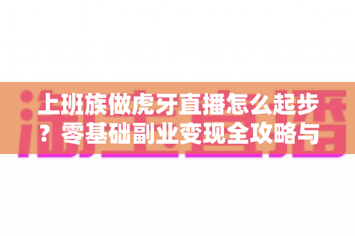 上班族做虎牙直播怎么起步?零基础副业变现全攻略与实战指南 上班族做虎牙直播怎么起步?零基础副业变现全攻略与实战指南