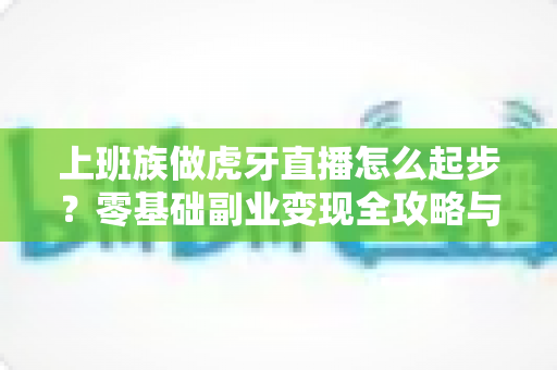 上班族做虎牙直播怎么起步?零基础副业变现全攻略与实战指南 上班族做虎牙直播怎么起步?零基础副业变现全攻略与实战指南