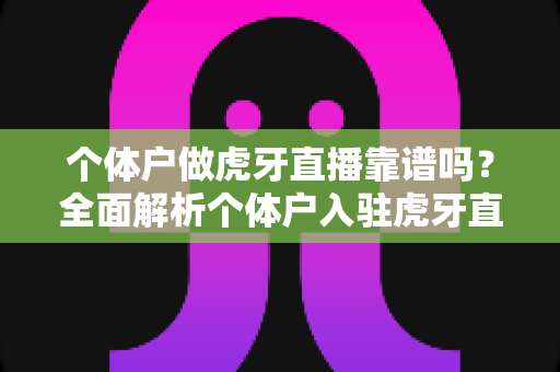 个体户做虎牙直播靠谱吗?全面解析个体户入驻虎牙直播的优势、风险与实操建议 个体户做虎牙直播靠谱吗?全面解析个体户入驻虎牙直播的优势、风险与实操建议