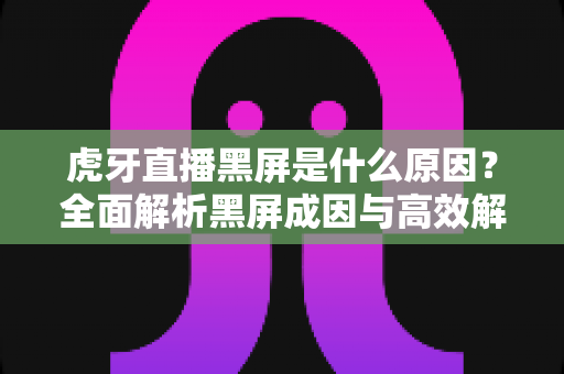虎牙直播黑屏是什么原因?全面解析黑屏成因与高效解决方案指南 虎牙直播黑屏是什么原因?全面解析黑屏成因与高效解决方案指南