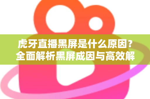 虎牙直播黑屏是什么原因?全面解析黑屏成因与高效解决方案指南 虎牙直播黑屏是什么原因?全面解析黑屏成因与高效解决方案指南