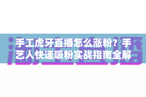 手工虎牙直播怎么涨粉？手艺人快速吸粉实战指南全解析