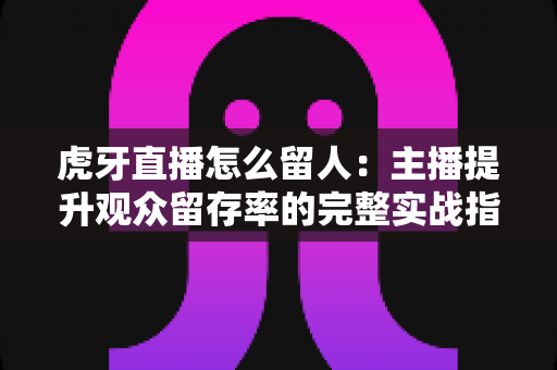 虎牙直播怎么留人:主播提升观众留存率的完整实战指南 虎牙直播怎么留人:主播提升观众留存率的完整实战指南