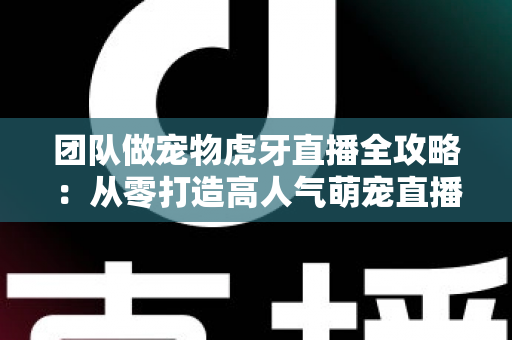 团队做宠物虎牙直播全攻略：从零打造高人气萌宠直播间的实战指南