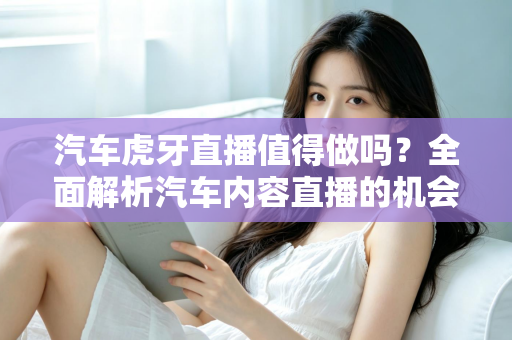 汽车虎牙直播值得做吗?全面解析汽车内容直播的机会、挑战与变现前景 汽车虎牙直播值得做吗?全面解析汽车内容直播的机会、挑战与变现前景
