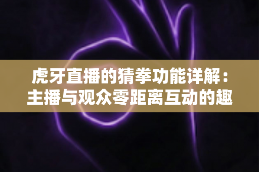 虎牙直播的猜拳功能详解：主播与观众零距离互动的趣味玩法全攻略