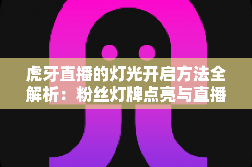 虎牙直播的灯光开启方法全解析:粉丝灯牌点亮与直播间布光实用指南 虎牙直播的灯光开启方法全解析:粉丝灯牌点亮与直播间布光实用指南