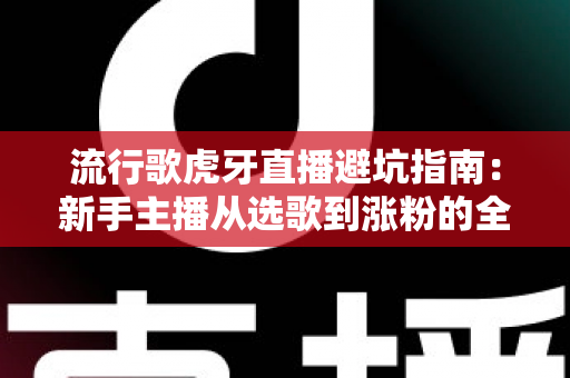 流行歌虎牙直播避坑指南:新手主播从选歌到涨粉的全方位避雷手册 流行歌虎牙直播避坑指南:新手主播从选歌到涨粉的全方位避雷手册
