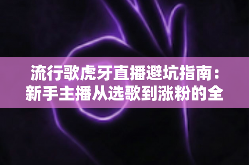 流行歌虎牙直播避坑指南：新手主播从选歌到涨粉的全方位避雷手册