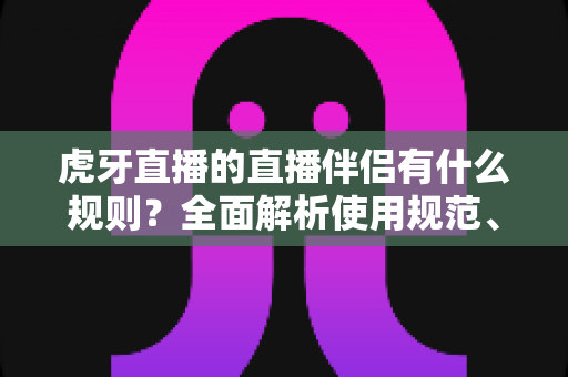 虎牙直播的直播伴侣有什么规则?全面解析使用规范、开播要求与违规红线 虎牙直播的直播伴侣有什么规则?全面解析使用规范、开播要求与违规红线