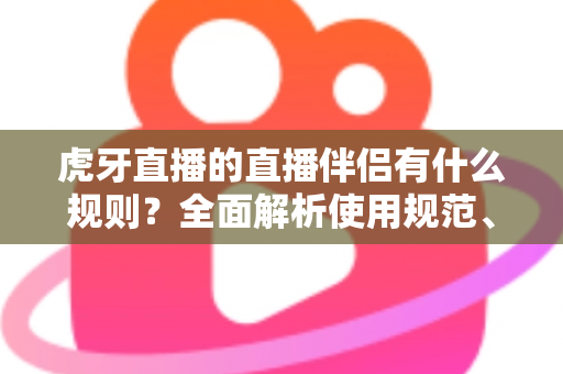 虎牙直播的直播伴侣有什么规则?全面解析使用规范、开播要求与违规红线 虎牙直播的直播伴侣有什么规则?全面解析使用规范、开播要求与违规红线