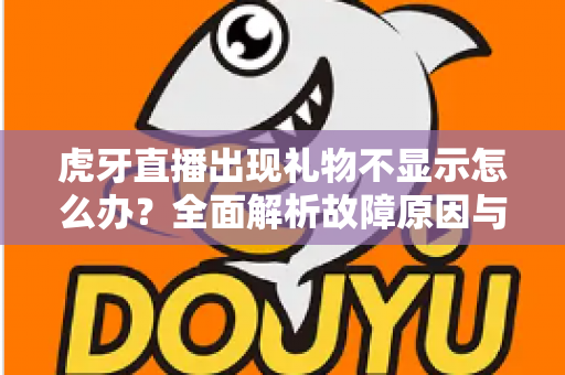 虎牙直播出现礼物不显示怎么办?全面解析故障原因与高效解决方法指南 虎牙直播出现礼物不显示怎么办?全面解析故障原因与高效解决方法指南
