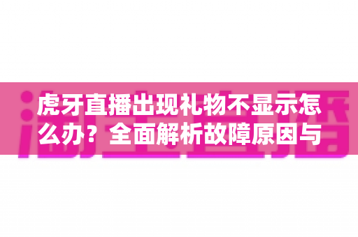 虎牙直播出现礼物不显示怎么办?全面解析故障原因与高效解决方法指南 虎牙直播出现礼物不显示怎么办?全面解析故障原因与高效解决方法指南