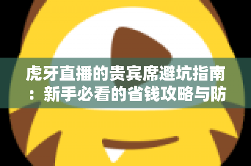 虎牙直播的贵宾席避坑指南:新手必看的省钱攻略与防踩雷全解析 虎牙直播的贵宾席避坑指南:新手必看的省钱攻略与防踩雷全解析