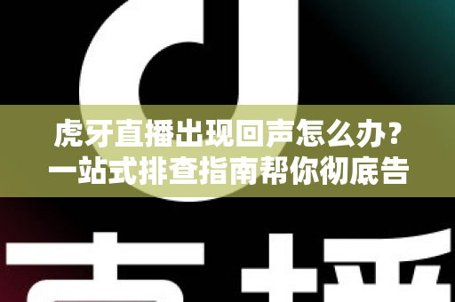 虎牙直播出现回声怎么办？一站式排查指南帮你彻底告别回声困扰