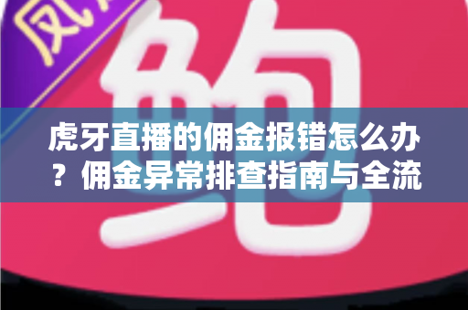 虎牙直播的佣金报错怎么办？佣金异常排查指南与全流程解决方案