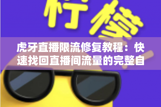 虎牙直播限流修复教程：快速找回直播间流量的完整自救指南
