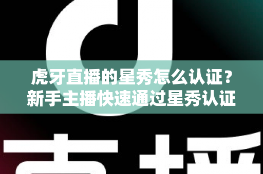 虎牙直播的星秀怎么认证?新手主播快速通过星秀认证的全流程攻略 虎牙直播的星秀怎么认证?新手主播快速通过星秀认证的全流程攻略