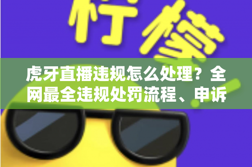 虎牙直播违规怎么处理？全网最全违规处罚流程、申诉方法与避坑指南一篇文章看懂