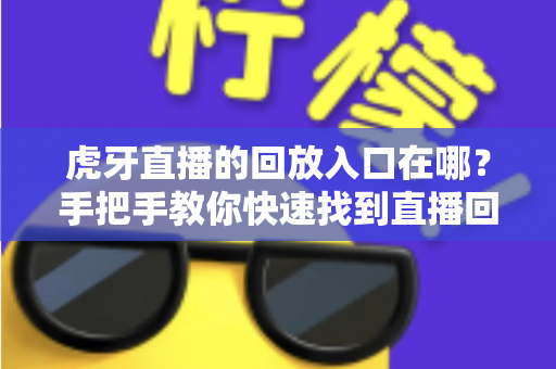 虎牙直播的回放入口在哪？手把手教你快速找到直播回放的完整实用指南