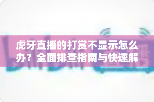 虎牙直播的打赏不显示怎么办？全面排查指南与快速解决方法大全