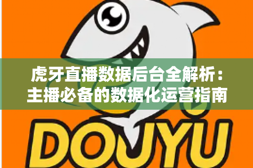 虎牙直播数据后台全解析：主播必备的数据化运营指南