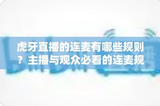 虎牙直播的连麦有哪些规则?主播与观众必看的连麦规范与避坑指南 虎牙直播的连麦有哪些规则?主播与观众必看的连麦规范与避坑指南
