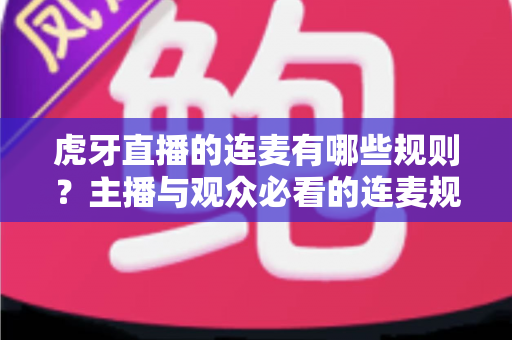 虎牙直播的连麦有哪些规则？主播与观众必看的连麦规范与避坑指南