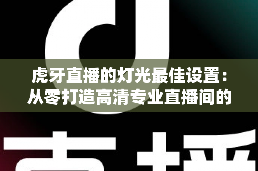 虎牙直播的灯光最佳设置:从零打造高清专业直播间的完整指南 虎牙直播的灯光最佳设置:从零打造高清专业直播间的完整指南