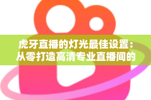 虎牙直播的灯光最佳设置:从零打造高清专业直播间的完整指南 虎牙直播的灯光最佳设置:从零打造高清专业直播间的完整指南