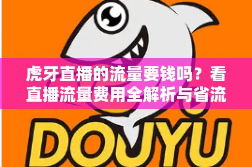 虎牙直播的流量要钱吗？看直播流量费用全解析与省流量实用指南