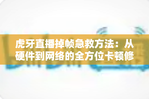虎牙直播掉帧急救方法：从硬件到网络的全方位卡顿修复指南，让直播间秒回丝滑流畅