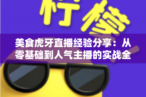 美食虎牙直播经验分享:从零基础到人气主播的实战全攻略 美食虎牙直播经验分享:从零基础到人气主播的实战全攻略