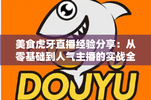 美食虎牙直播经验分享:从零基础到人气主播的实战全攻略 美食虎牙直播经验分享:从零基础到人气主播的实战全攻略