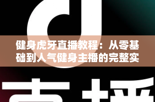 健身虎牙直播教程:从零基础到人气健身主播的完整实战指南 健身虎牙直播教程:从零基础到人气健身主播的完整实战指南