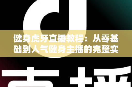 健身虎牙直播教程:从零基础到人气健身主播的完整实战指南 健身虎牙直播教程:从零基础到人气健身主播的完整实战指南