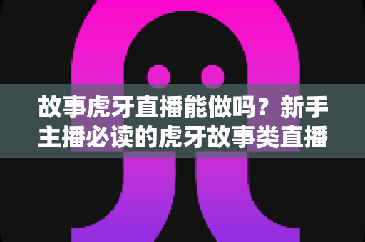 故事虎牙直播能做吗?新手主播必读的虎牙故事类直播可行性、开通步骤与变现全攻略 故事虎牙直播能做吗?新手主播必读的虎牙故事类直播可行性、开通步骤与变现全攻略