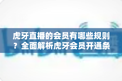 虎牙直播的会员有哪些规则?全面解析虎牙会员开通条件、等级权益与使用规范 虎牙直播的会员有哪些规则?全面解析虎牙会员开通条件、等级权益与使用规范