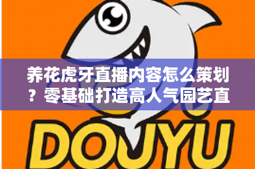 养花虎牙直播内容怎么策划?零基础打造高人气园艺直播间的实战全攻略 养花虎牙直播内容怎么策划?零基础打造高人气园艺直播间的实战全攻略